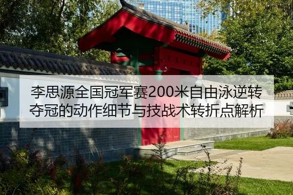 李思源全国冠军赛200米自由泳逆转夺冠的动作细节与技战术转折点解析