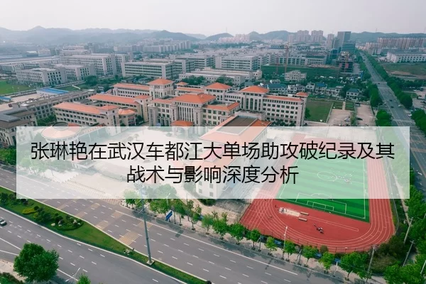 张琳艳在武汉车都江大单场助攻破纪录及其战术与影响深度分析