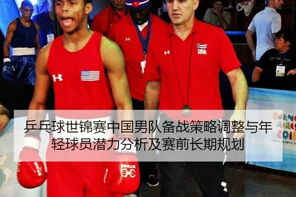 乒乓球世锦赛中国男队备战策略调整与年轻球员潜力分析及赛前长期规划
