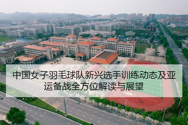 中国女子羽毛球队新兴选手训练动态及亚运备战全方位解读与展望