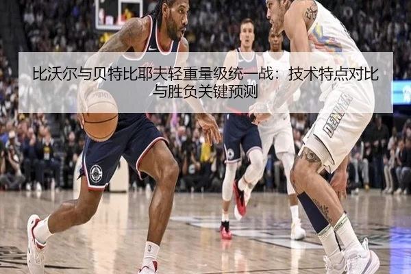 比沃尔与贝特比耶夫轻重量级统一战：技术特点对比与胜负关键预测