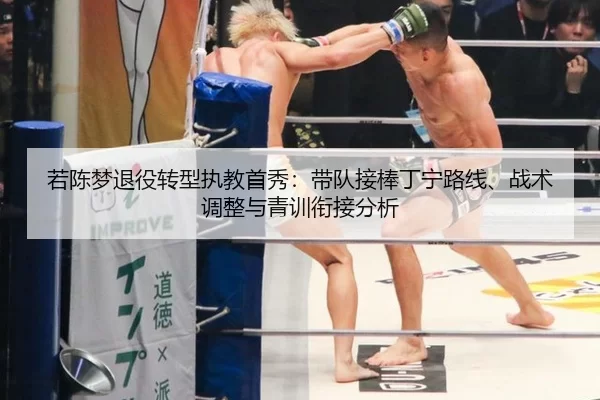 若陈梦退役转型执教首秀：带队接棒丁宁路线、战术调整与青训衔接分析