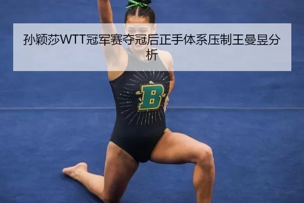 孙颖莎WTT冠军赛夺冠后正手体系压制王曼昱分析