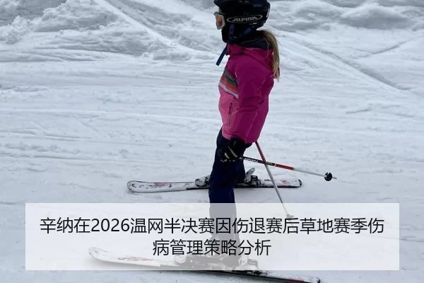 辛纳在2026温网半决赛因伤退赛后草地赛季伤病管理策略分析